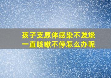 孩子支原体感染不发烧一直咳嗽不停怎么办呢