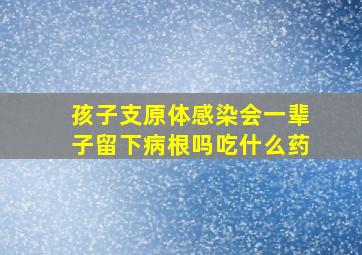 孩子支原体感染会一辈子留下病根吗吃什么药