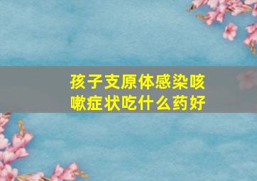 孩子支原体感染咳嗽症状吃什么药好