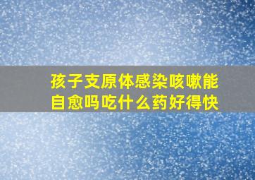 孩子支原体感染咳嗽能自愈吗吃什么药好得快