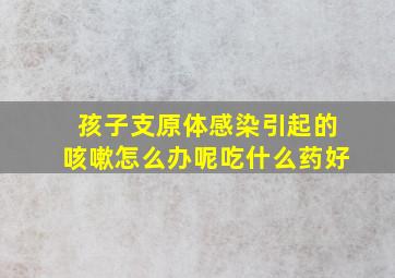 孩子支原体感染引起的咳嗽怎么办呢吃什么药好