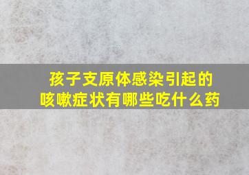 孩子支原体感染引起的咳嗽症状有哪些吃什么药