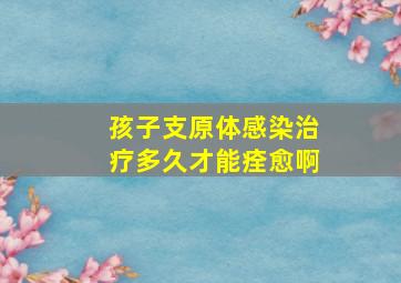 孩子支原体感染治疗多久才能痊愈啊