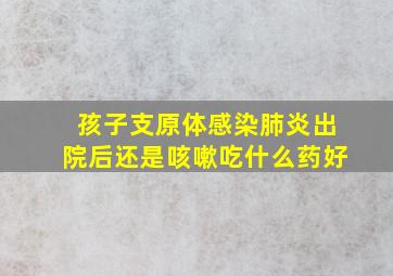 孩子支原体感染肺炎出院后还是咳嗽吃什么药好