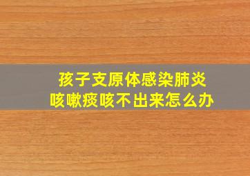 孩子支原体感染肺炎咳嗽痰咳不出来怎么办