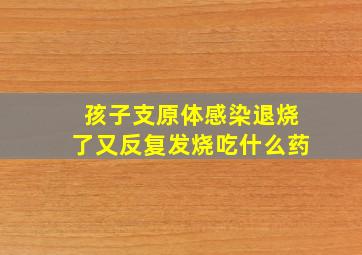 孩子支原体感染退烧了又反复发烧吃什么药