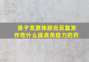 孩子支原体肺炎反复发作吃什么提高免疫力的药