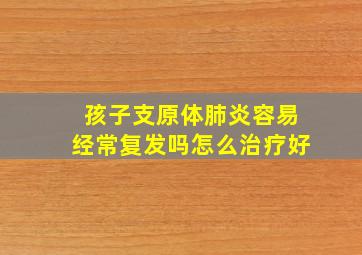 孩子支原体肺炎容易经常复发吗怎么治疗好