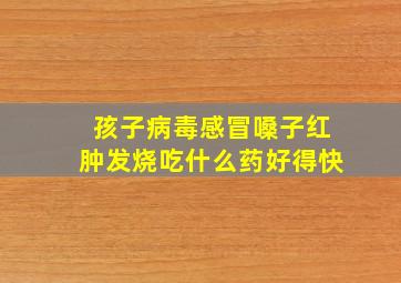 孩子病毒感冒嗓子红肿发烧吃什么药好得快