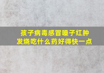 孩子病毒感冒嗓子红肿发烧吃什么药好得快一点