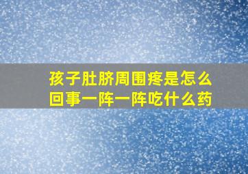 孩子肚脐周围疼是怎么回事一阵一阵吃什么药