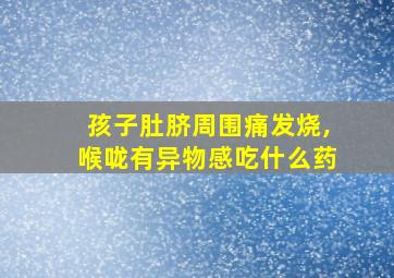 孩子肚脐周围痛发烧,喉咙有异物感吃什么药