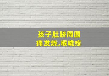 孩子肚脐周围痛发烧,喉咙疼