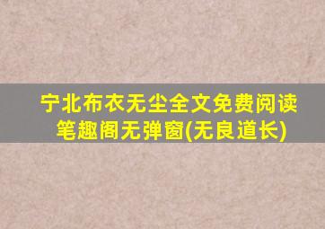 宁北布衣无尘全文免费阅读笔趣阁无弹窗(无良道长)