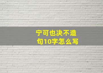 宁可也决不造句10字怎么写