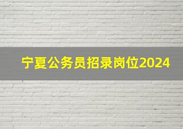 宁夏公务员招录岗位2024