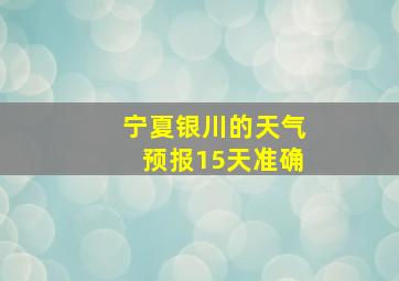 宁夏银川的天气预报15天准确