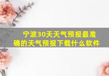 宁波30天天气预报最准确的天气预报下载什么软件