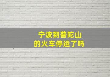 宁波到普陀山的火车停运了吗