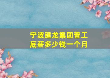 宁波建龙集团普工底薪多少钱一个月