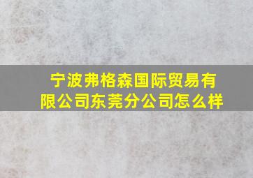 宁波弗格森国际贸易有限公司东莞分公司怎么样