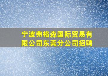 宁波弗格森国际贸易有限公司东莞分公司招聘