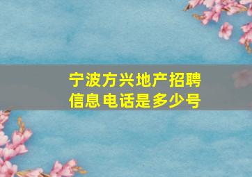 宁波方兴地产招聘信息电话是多少号