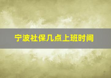 宁波社保几点上班时间