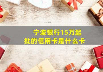 宁波银行15万起批的信用卡是什么卡