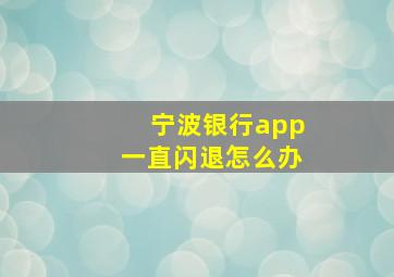 宁波银行app一直闪退怎么办