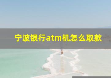 宁波银行atm机怎么取款