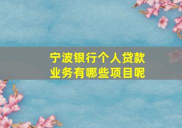 宁波银行个人贷款业务有哪些项目呢