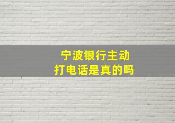 宁波银行主动打电话是真的吗