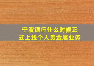 宁波银行什么时候正式上线个人贵金属业务