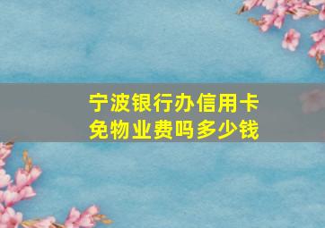 宁波银行办信用卡免物业费吗多少钱