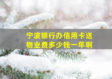 宁波银行办信用卡送物业费多少钱一年啊