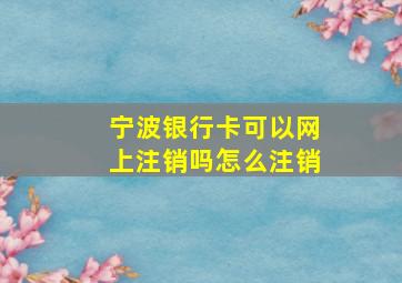 宁波银行卡可以网上注销吗怎么注销