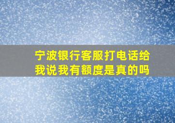 宁波银行客服打电话给我说我有额度是真的吗