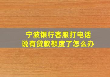 宁波银行客服打电话说有贷款额度了怎么办