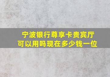 宁波银行尊享卡贵宾厅可以用吗现在多少钱一位