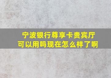 宁波银行尊享卡贵宾厅可以用吗现在怎么样了啊