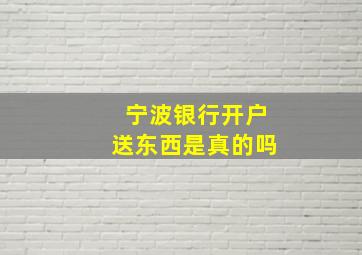 宁波银行开户送东西是真的吗