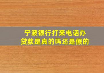 宁波银行打来电话办贷款是真的吗还是假的