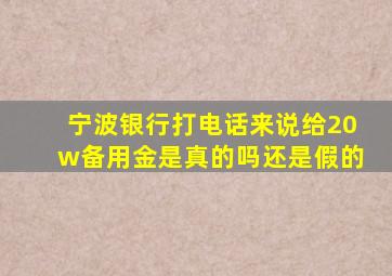 宁波银行打电话来说给20w备用金是真的吗还是假的