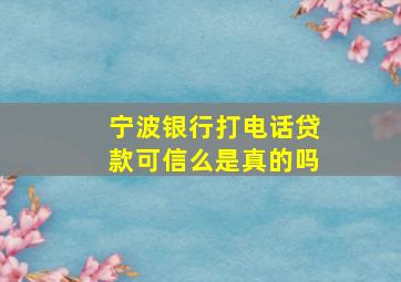 宁波银行打电话贷款可信么是真的吗