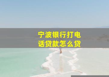 宁波银行打电话贷款怎么贷