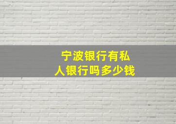 宁波银行有私人银行吗多少钱