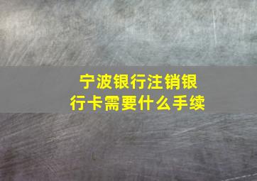 宁波银行注销银行卡需要什么手续