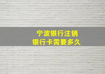 宁波银行注销银行卡需要多久