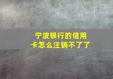 宁波银行的信用卡怎么注销不了了